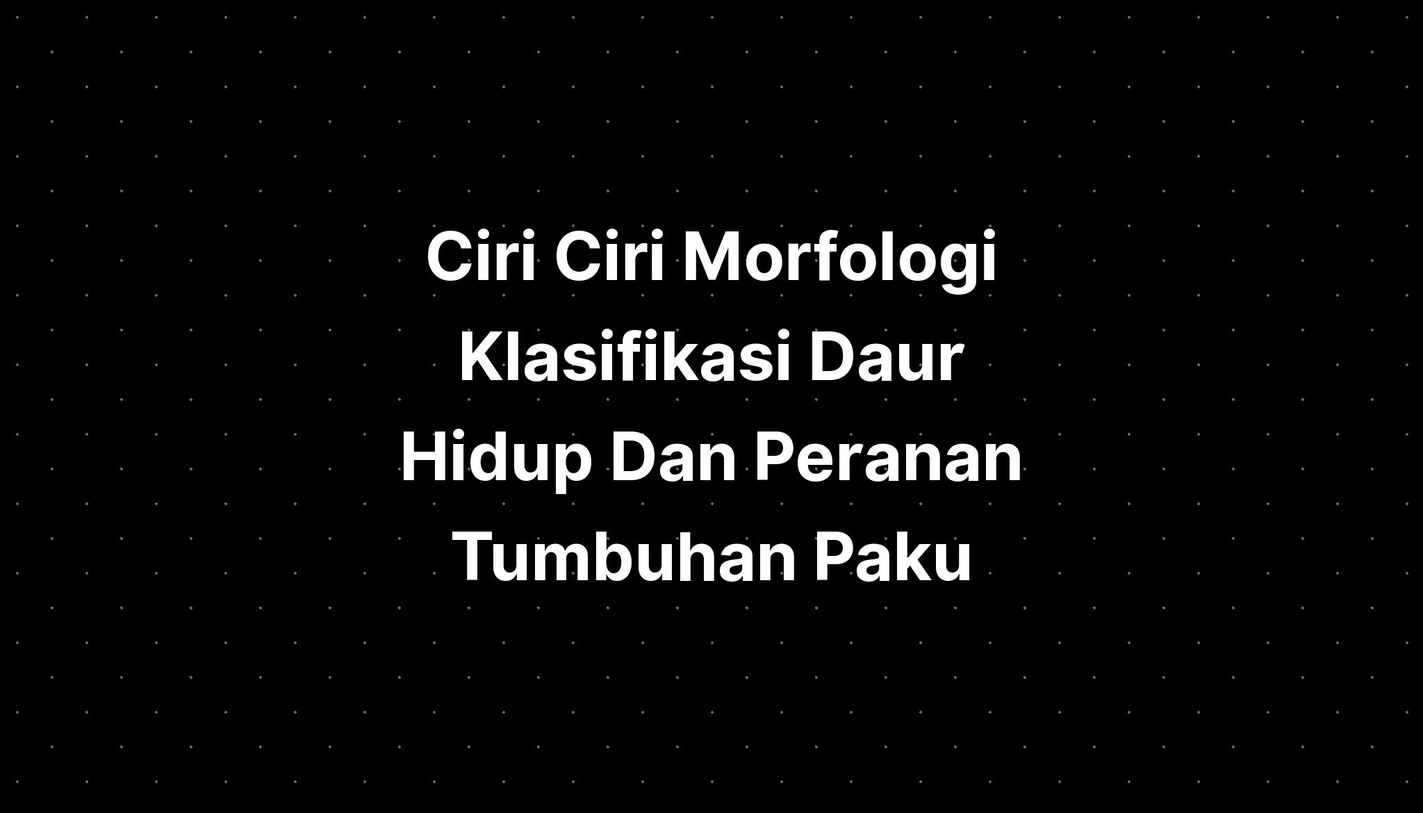 Ciri Ciri Morfologi Klasifikasi Daur Hidup Dan Perana